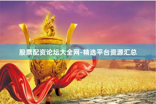 股票配资论坛大全网-精选平台资源汇总