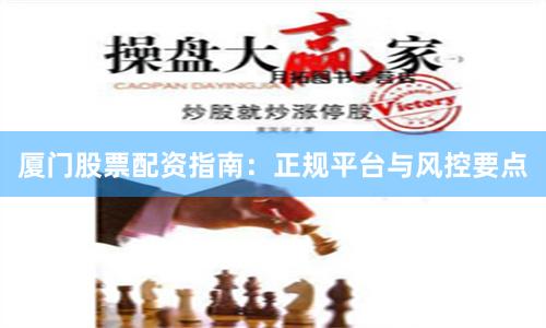 厦门股票配资指南：正规平台与风控要点