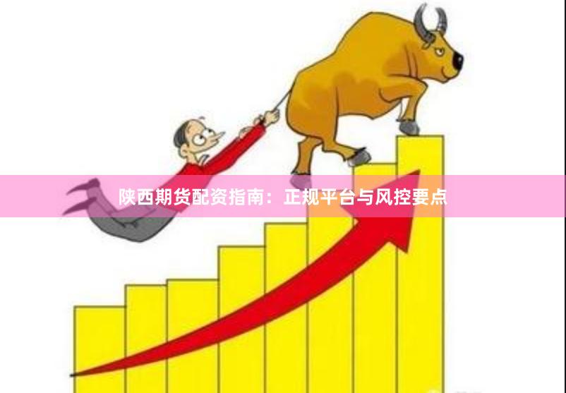 陕西期货配资指南：正规平台与风控要点