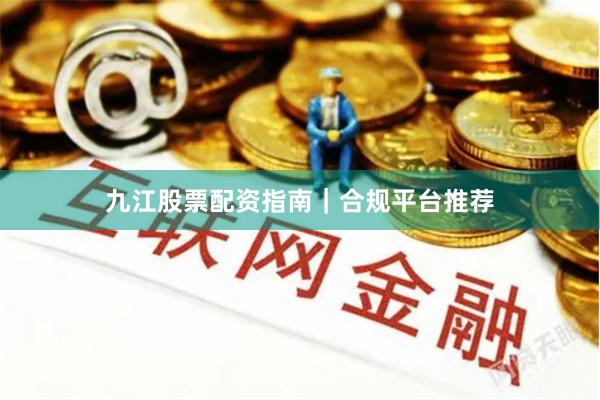 九江股票配资指南｜合规平台推荐