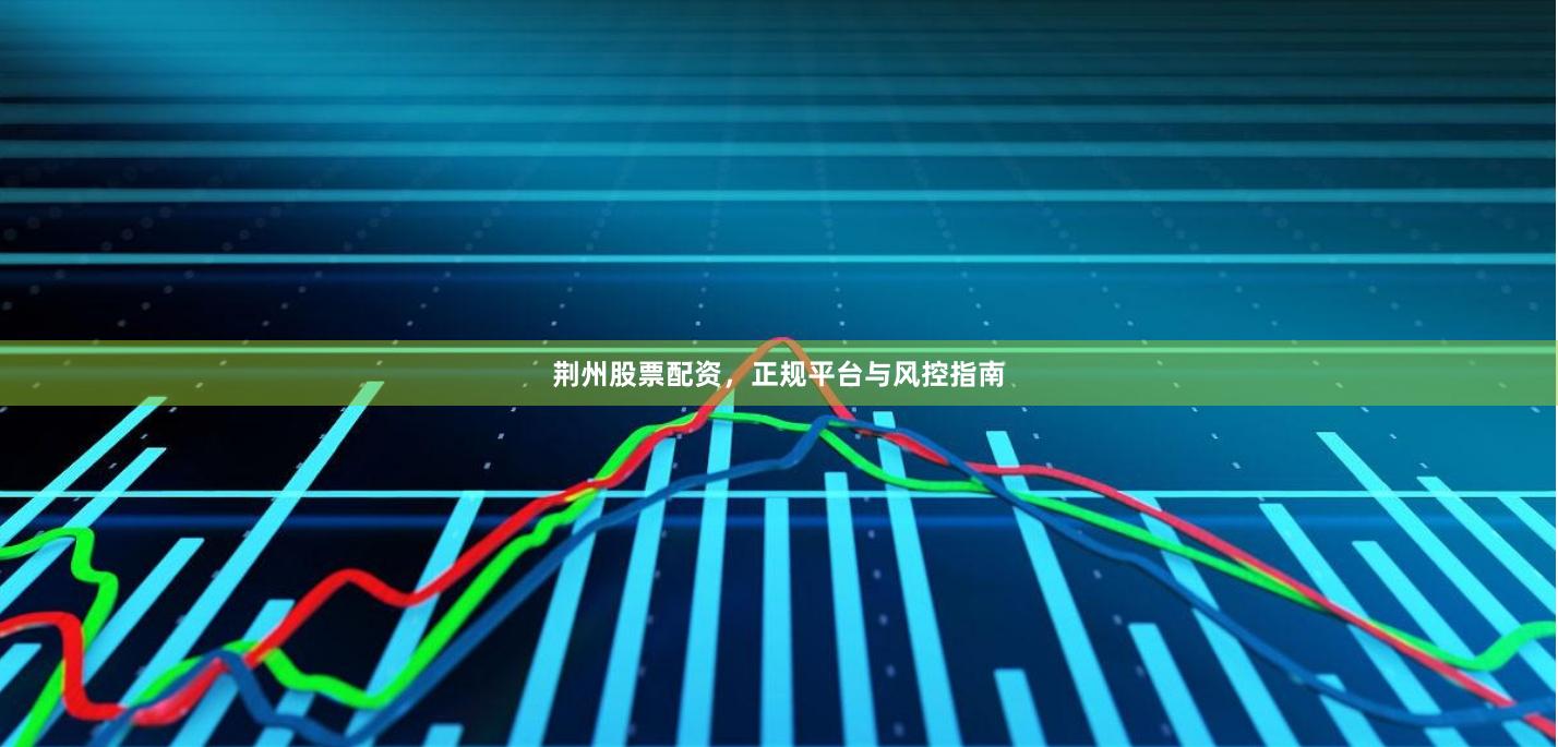 荆州股票配资，正规平台与风控指南