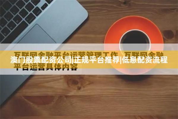 澳门股票配资公司|正规平台推荐|低息配资流程