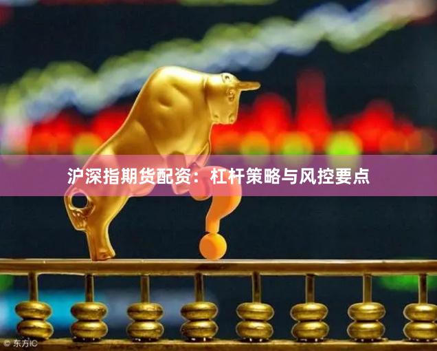 沪深指期货配资：杠杆策略与风控要点