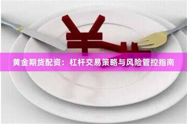 黄金期货配资：杠杆交易策略与风险管控指南