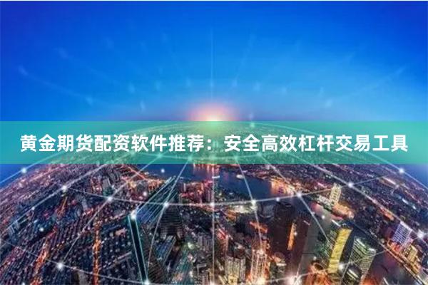 黄金期货配资软件推荐：安全高效杠杆交易工具