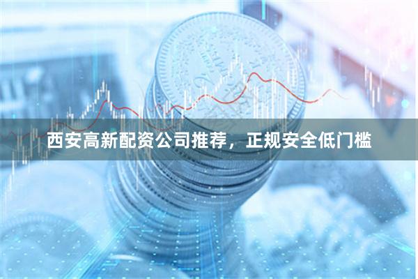 西安高新配资公司推荐,正规安全低门槛