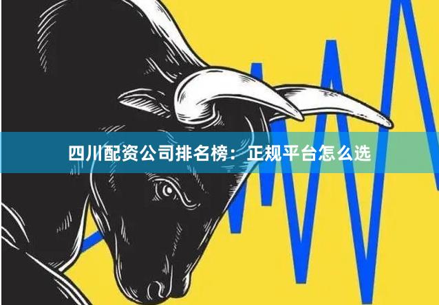 四川配资公司排名榜：正规平台怎么选