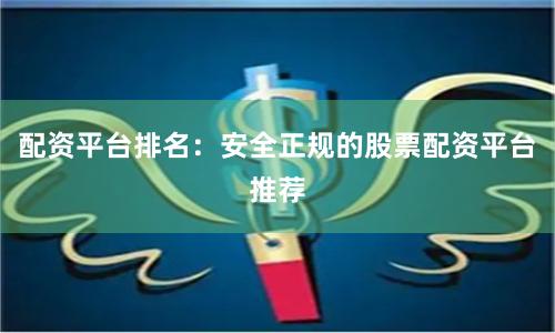 配资平台排名：安全正规的股票配资平台推荐