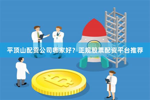 平顶山配资公司哪家好？正规股票配资平台推荐