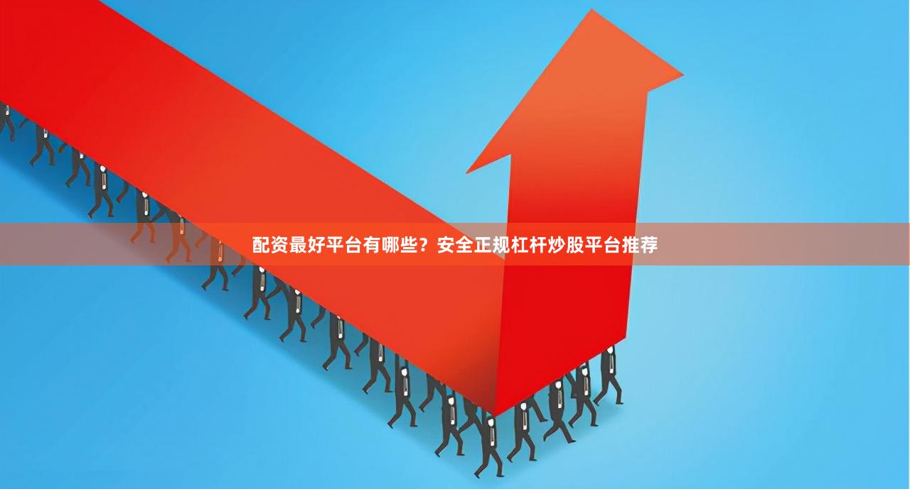配资最好平台有哪些？安全正规杠杆炒股平台推荐