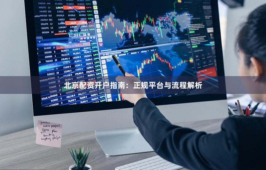 北京配资开户指南：正规平台与流程解析