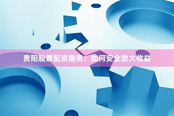 贵阳股票配资指南：如何安全放大收益