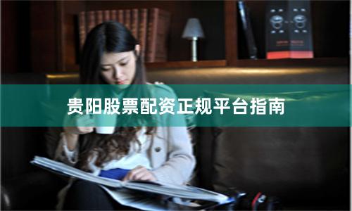 贵阳股票配资正规平台指南